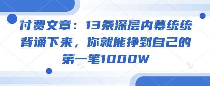 付费文章:13条深层内幕统统背诵下来,你就能挣到自己的第一笔1000W-大米网创