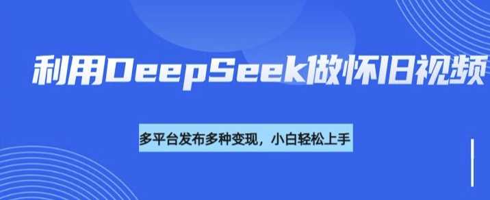 利用DeepSeek做怀旧视频，流量号多渠道变现能力强-大米网创