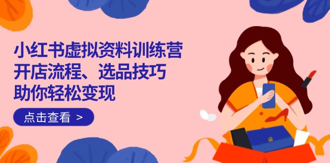 小红书虚拟资料训练营：开店流程、选品技巧一网打尽，助你轻松变现-大米网创