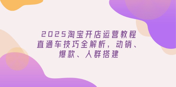 2025淘宝开店运营教程更新,直通车技巧全解析,动销、爆款、人群搭建-大米网创
