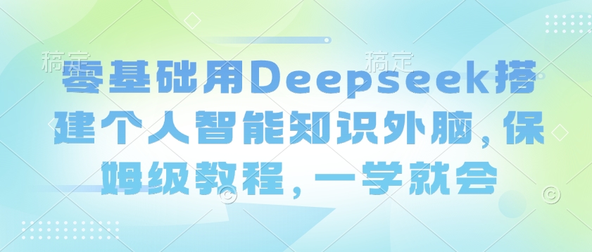 零基础用Deepseek搭建个人智能知识外脑,保姆级教程,一学就会-大米网创