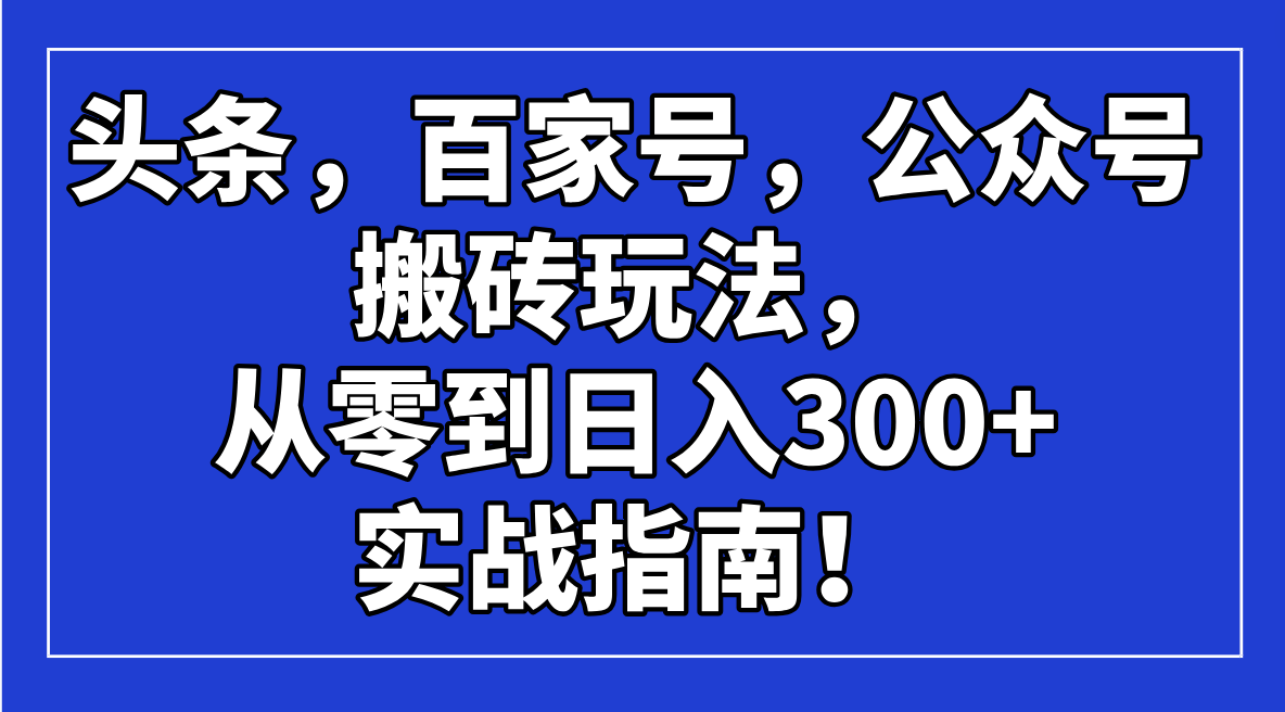 头条，百家号，公众号搬砖玩法，从零到日入300+的实战指南！-大米网创