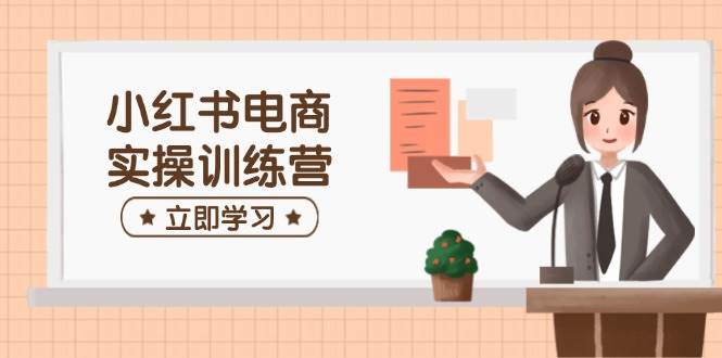 小红书电商实操训练营:涵盖开店、选品、笔记制作等,助你快速上手-大米网创