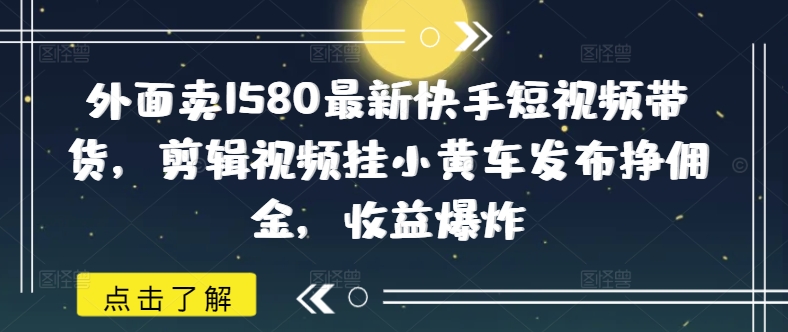 外面卖1580最新快手短视频带货,剪辑视频挂小黄车发布挣佣金,收益爆炸-大米网创