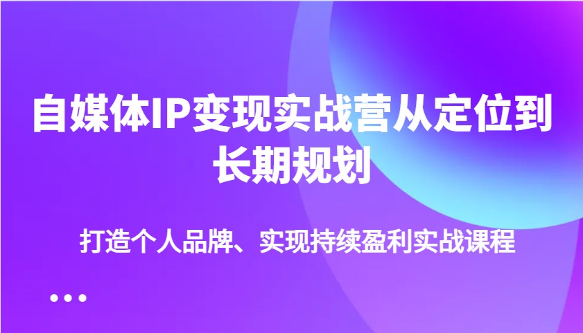 自媒体IP变现实战营从定位到长期规划，打造个人品牌、实现持续盈利实战课程-大米网创