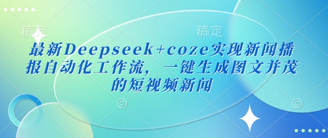 最新Deepseek+coze实现新闻播报自动化工作流,一键生成图文并茂的短视频新闻-大米网创