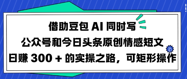借助豆包AI同时写公众号和今日头条原创情感短文日入3张的实操之路，可矩形操作-大米网创