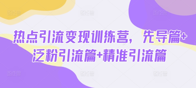 热点引流变现训练营，先导篇+泛粉引流篇+精准引流篇-大米网创