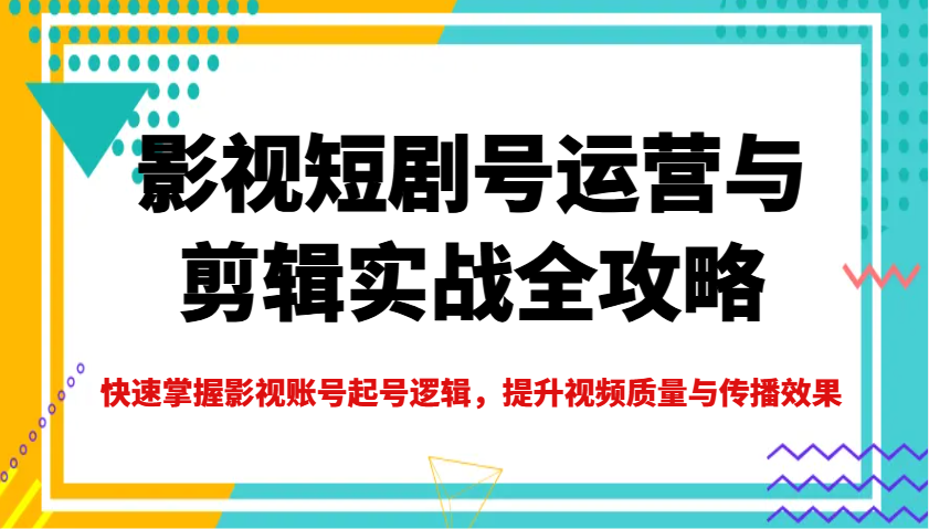 影视短剧号运营与剪辑实战全攻略，快速掌握影视账号起号逻辑，提升视频质量与传播效果-大米网创