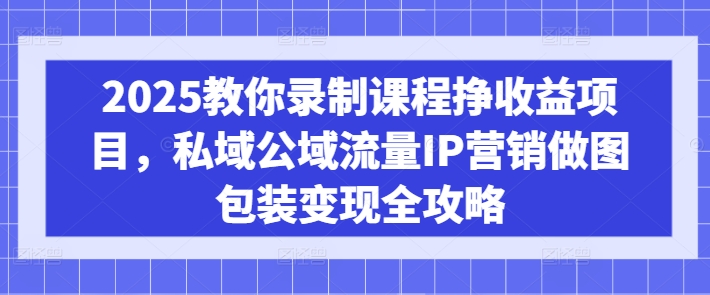 2025教你录制课程挣收益项目,私域公域流量IP营销做图包装变现全攻略-大米网创