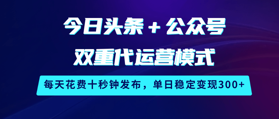 今日头条+公众号双重代运营模式,每天花费十秒钟发布,单日稳定变现300+-大米网创