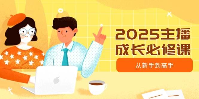2025主播成长必修课，主播从新手到高手，涵盖趋势、定位、能力构建等-大米网创