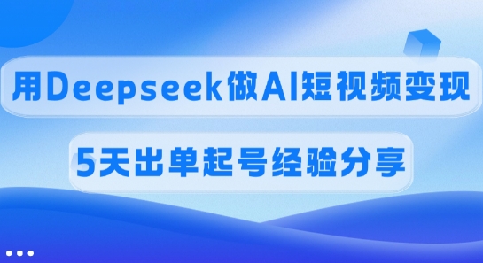 佣金45%，用Deepseek做AI短视频变现，5天出单起号经验分享-大米网创