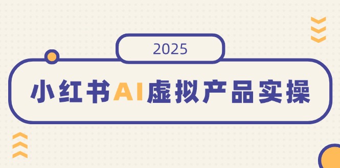 小红书AI虚拟产品实操，开店、发布、提高销量，细节决定成败，月入5位数-大米网创