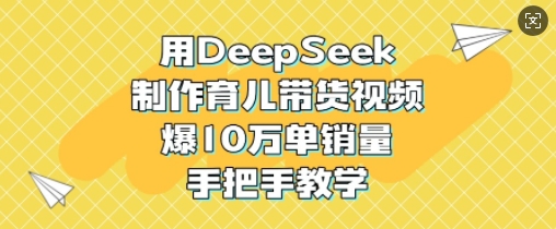 用DeepSeek制作育儿带货视频,爆10W单销量,手把手教学-大米网创