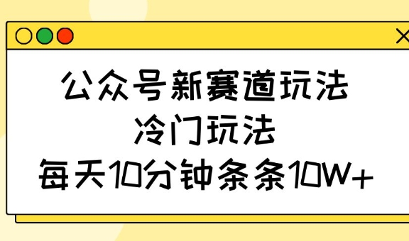 公众号新赛道玩法，冷门玩法，每天10分钟条条10W+-大米网创