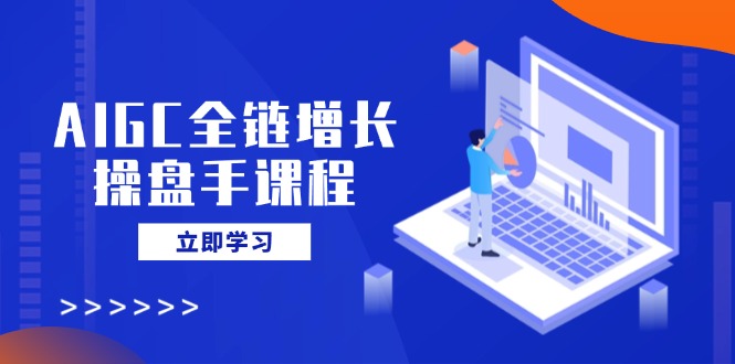 AIGC全链增长操盘手课程，从AI基础到私有化应用，轻松驾驭AI助力营销-大米网创