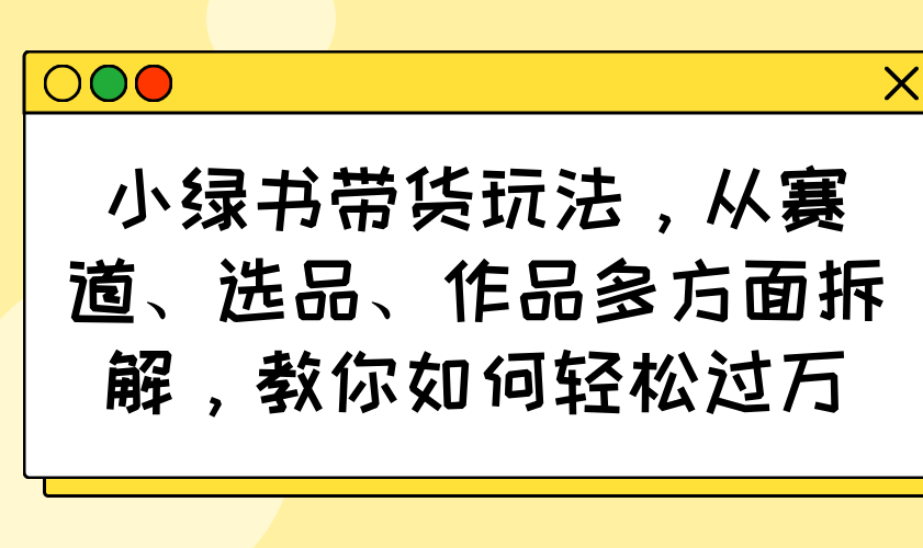 小绿书带货玩法，从赛道、选品、作品多方面拆解，教你如何轻松过万-大米网创