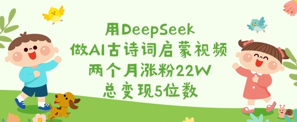 用DeepSeek做AI古诗词启蒙视频,两个月涨粉22W,总变现5位数-大米网创