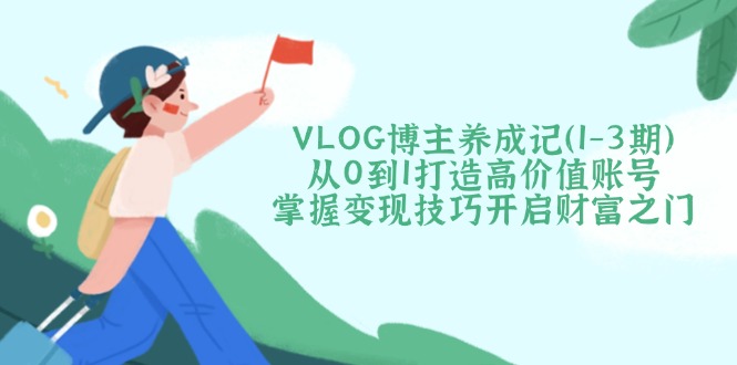 VLOG博主养成记从0到1打造高价值账号，掌握变现技巧开启财富之门-大米网创