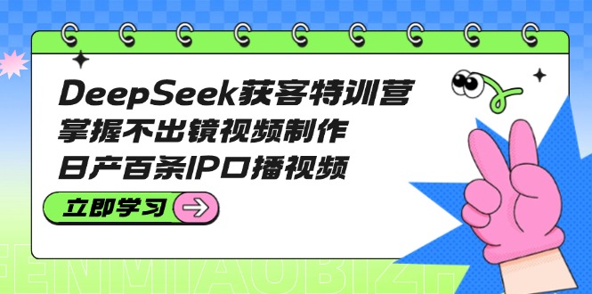 DeepSeek获客特训营:掌握不出镜视频制作,日产百条IP口播视频-大米网创