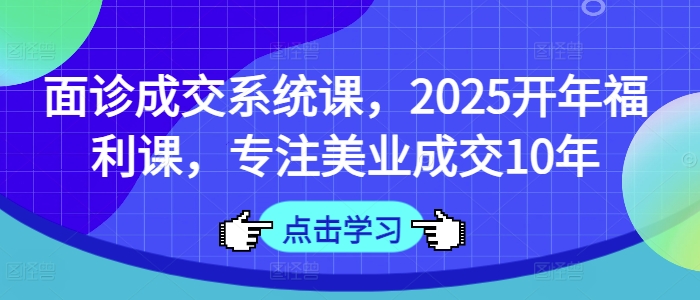 面诊成交系统课,2025开年福利课,专注美业成交10年-大米网创
