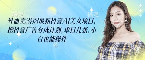 外面卖398最新抖音AI美女项目,撸抖音广告分成计划,单日几张,小白也能操作-大米网创