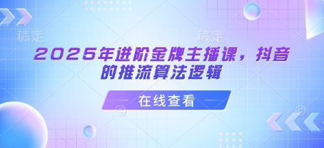 2025年进阶金牌主播课,抖音的推流算法逻辑-大米网创