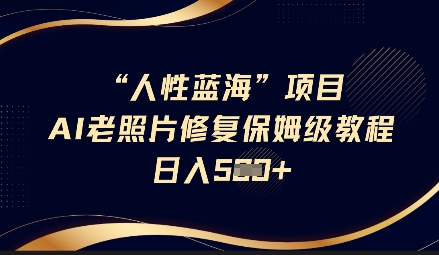 人性蓝海AI老照片修复项目保姆级教程,长期复购,轻松日入5张-大米网创