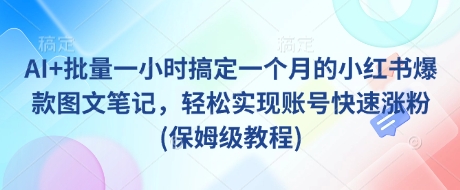AI+批量一小时搞定一个月的小红书爆款图文笔记，轻松实现账号快速涨粉(保姆级教程)-大米网创