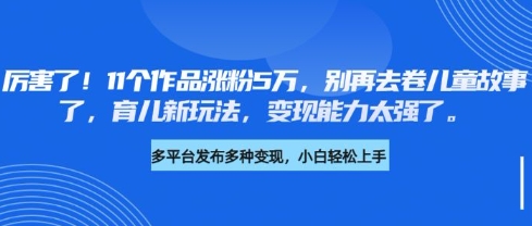 厉害了,11个作品涨粉5万,别再去卷儿童故事了,育儿新玩法,变现能力太强了-大米网创