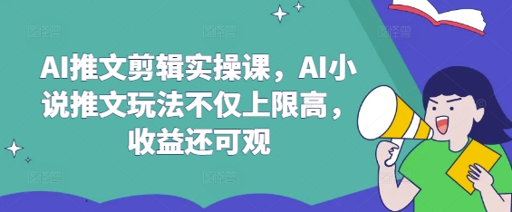 AI推文剪辑实操课，AI小说推文玩法不仅上限高，收益还可观-大米网创