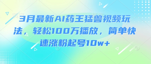 3月最新AI药王猛兽视频玩法，轻松100W播放，简单快速涨粉起号10w+-大米网创