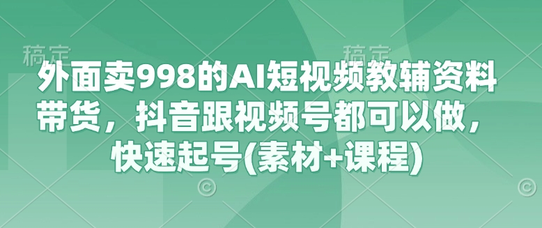 外面卖998的AI短视频教辅资料带货,抖音跟视频号都可以做,快速起号(素材+课程)-大米网创