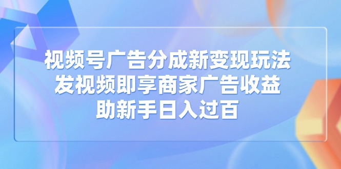 视频号广告分成新变现玩法：发视频即享商家广告收益，助新手日入过百-大米网创
