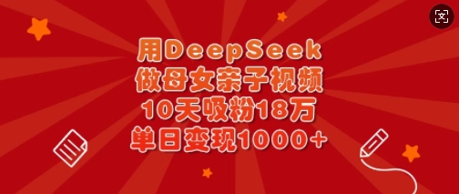 用DeepSeek做母女亲子视频，10天吸粉18万，单日变现多张-大米网创
