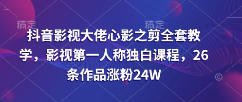 抖音影视大佬心影之剪全套教学,影视第一人称独白课程,26条作品涨粉24W-大米网创