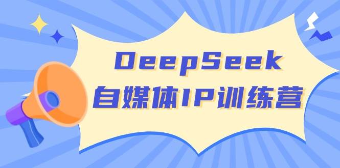 DeepSeek自媒体IP训练营，掌握四位定位法 长板变现模型 开启自媒体新篇章（更新）-大米网创