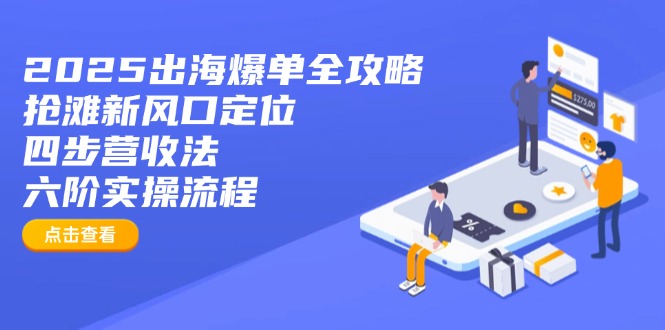 2025出海爆单全攻略：抢滩新风口定位+四步营收法+六阶实操流程-大米网创