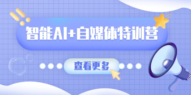 智能AI+自媒体特训营：涵盖文本创作、图像创作、视频创作和职场办公几大类-大米网创