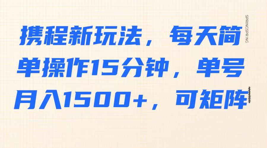 携程新玩法,每天简单操作15分钟,单号月入1500+,可矩阵-大米网创
