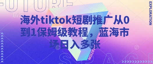 海外tiktok短剧推广从0到1保姆级教程,蓝海市场日入多张-大米网创