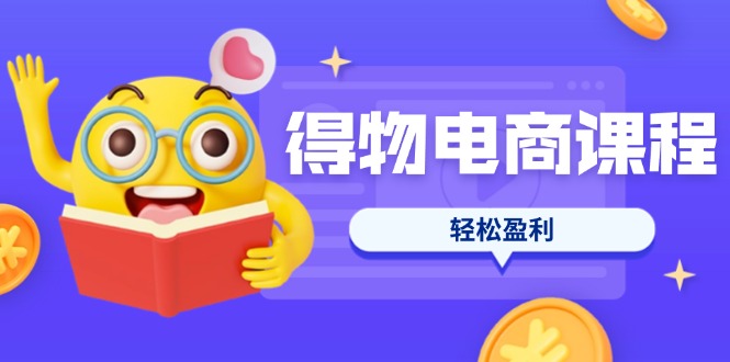 得物电商课程合集，选品、优化、定价全攻略，7天SOP单品爆红，轻松盈利-大米网创