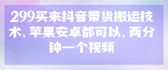 299买来抖音带货搬运技术，苹果安卓都可以，两分钟一个视频-大米网创