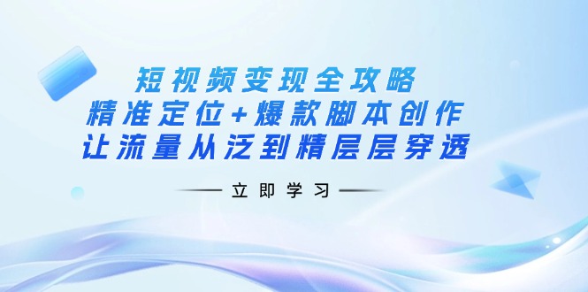短视频变现全攻略：精准定位+爆款脚本创作，让流量从泛到精层层穿透-大米网创