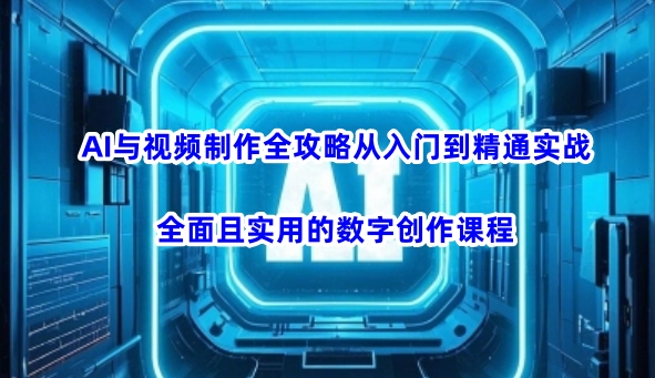 AI与视频制作全攻略从入门到精通实战,全面且实用的数字创作课程(更新3月)-大米网创