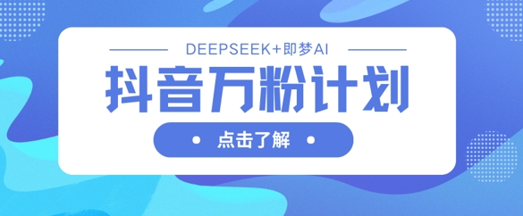 抖音万粉计划,利用DeepSeek+即梦AI生成视频,快速涨到万粉-大米网创