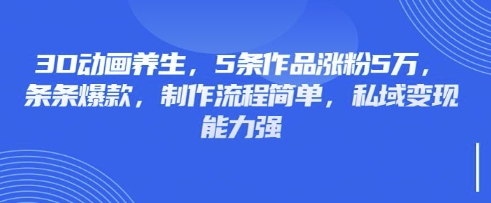 3D动画养生,5条作品涨粉5万,条条爆款,制作流程简单,私域变现能力强-大米网创
