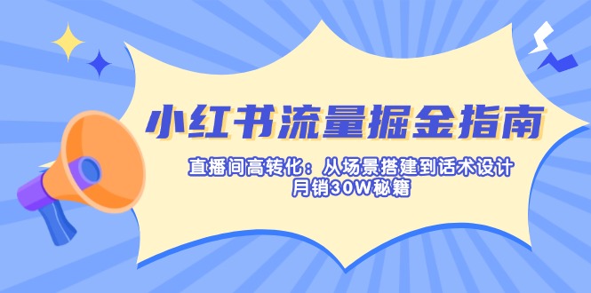小红书流量掘金指南:直播间高转化:从场景搭建到话术设计,月销30W秘籍-大米网创