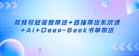 视频号短视频带货+直播带货系统课+AI+Deep-Seek书单带货-大米网创